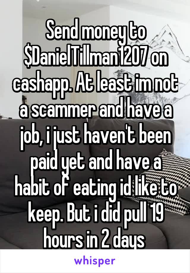 Send money to $DanielTillman1207 on cashapp. At least im not a scammer and have a job, i just haven't been paid yet and have a habit of eating id like to keep. But i did pull 19 hours in 2 days 