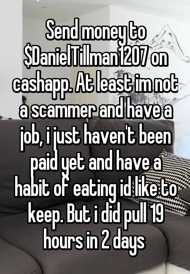 Send money to $DanielTillman1207 on cashapp. At least im not a scammer and have a job, i just haven't been paid yet and have a habit of eating id like to keep. But i did pull 19 hours in 2 days 