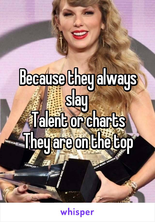 Because they always slay 
Talent or charts
They are on the top