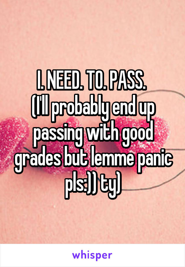 I. NEED. TO. PASS. 
(I'll probably end up passing with good grades but lemme panic pls:)) ty)