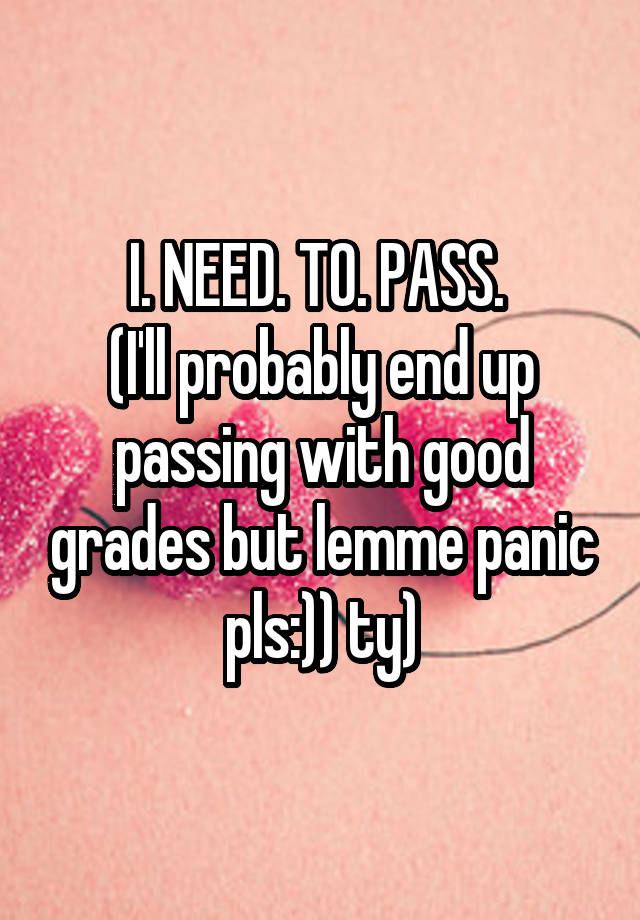 I. NEED. TO. PASS. 
(I'll probably end up passing with good grades but lemme panic pls:)) ty)