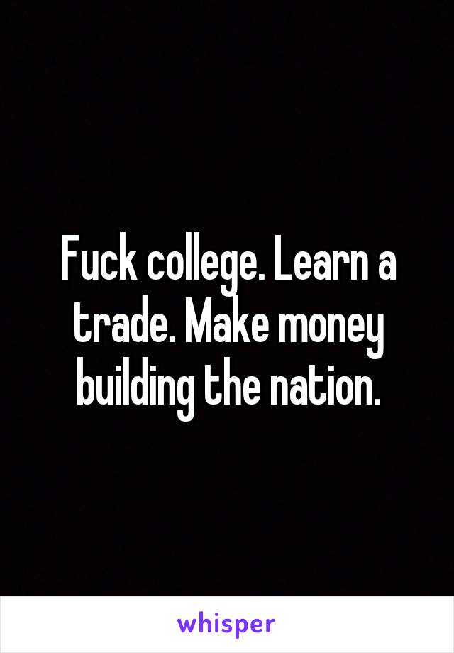 Fuck college. Learn a trade. Make money building the nation.