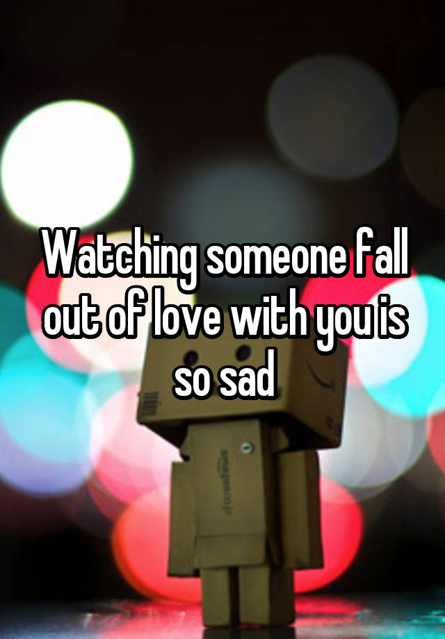 Watching someone fall out of love with you is so sad