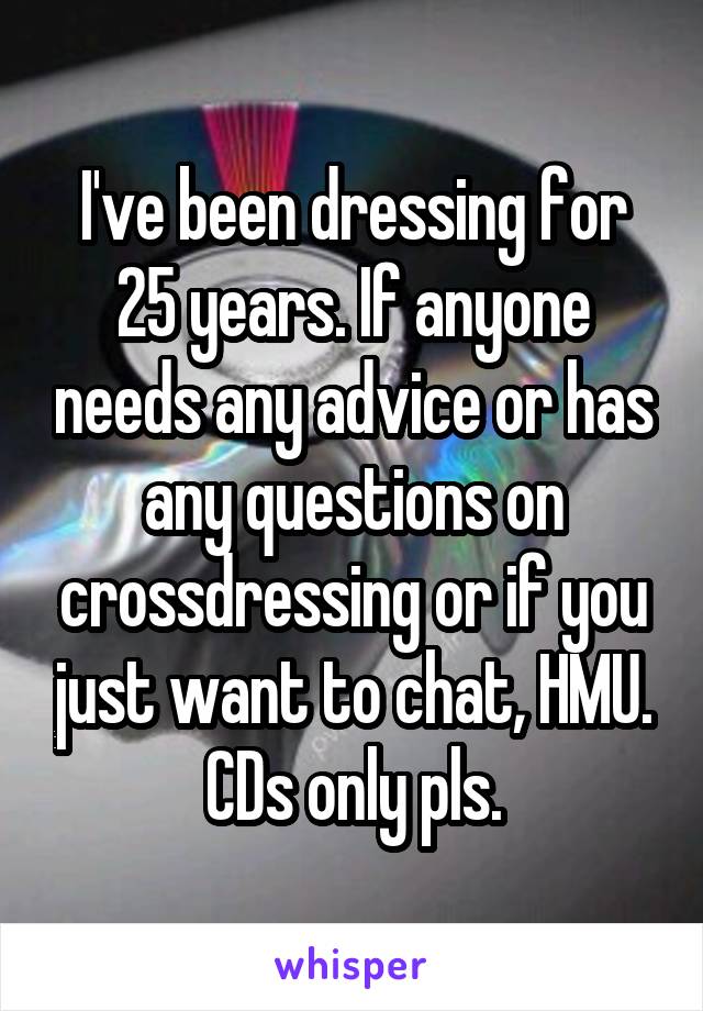 I've been dressing for 25 years. If anyone needs any advice or has any questions on crossdressing or if you just want to chat, HMU. CDs only pls.