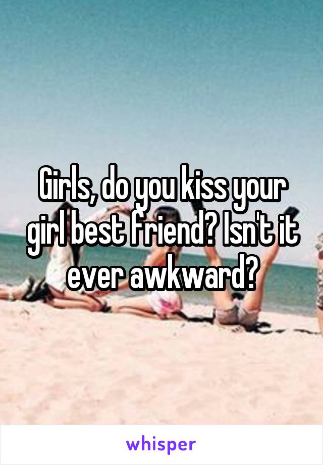 Girls, do you kiss your girl best friend? Isn't it ever awkward?