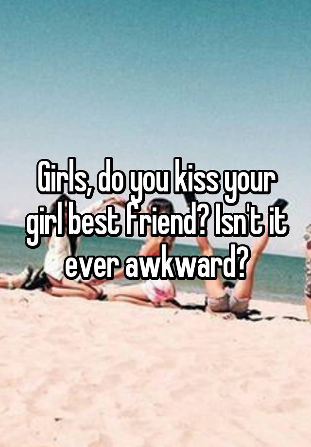 Girls, do you kiss your girl best friend? Isn't it ever awkward?