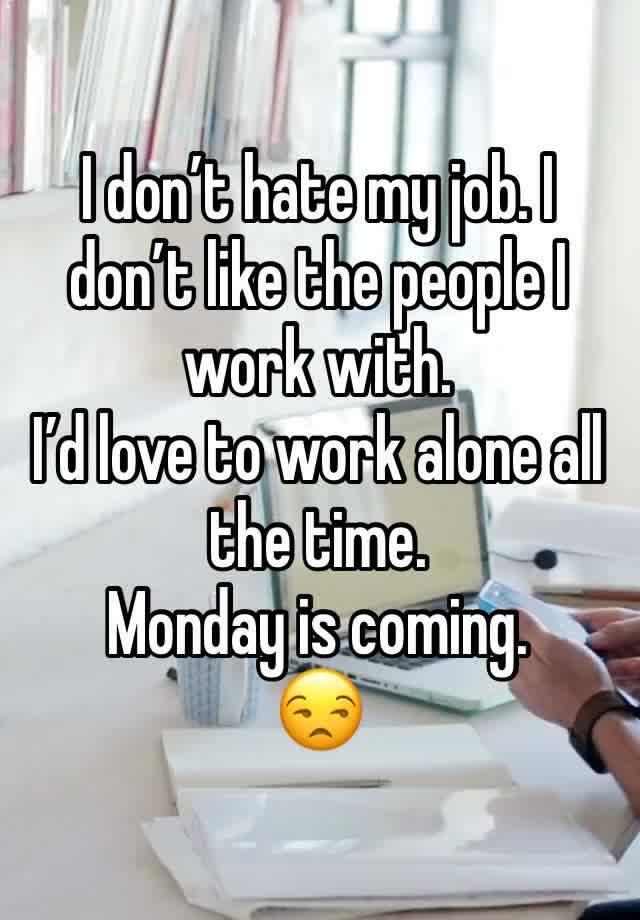 I don’t hate my job. I don’t like the people I work with. 
I’d love to work alone all the time. 
Monday is coming. 
😒