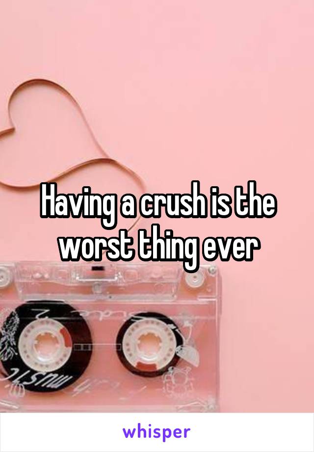 Having a crush is the worst thing ever