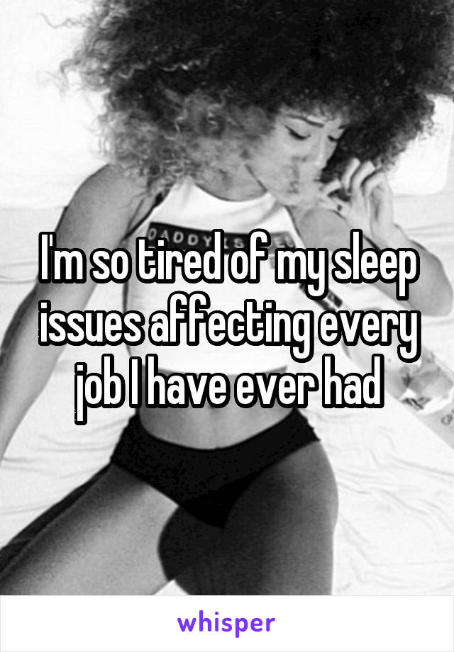 I'm so tired of my sleep issues affecting every job I have ever had