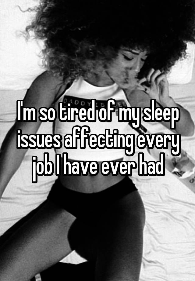 I'm so tired of my sleep issues affecting every job I have ever had