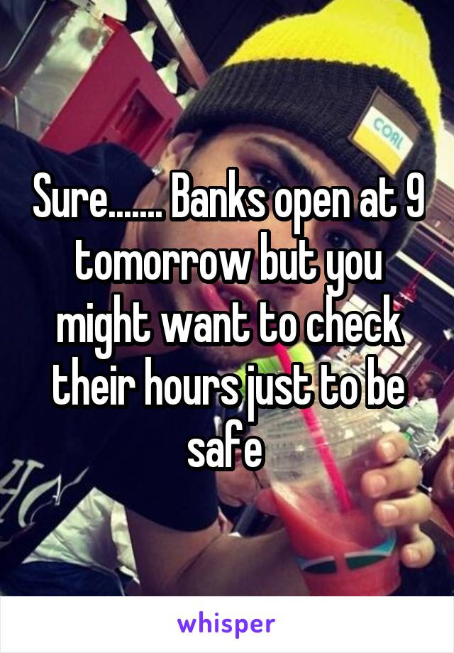 Sure....... Banks open at 9 tomorrow but you might want to check their hours just to be safe 