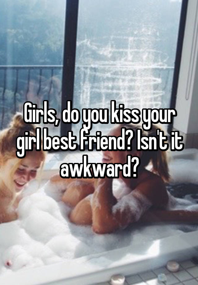 Girls, do you kiss your girl best friend? Isn't it awkward?