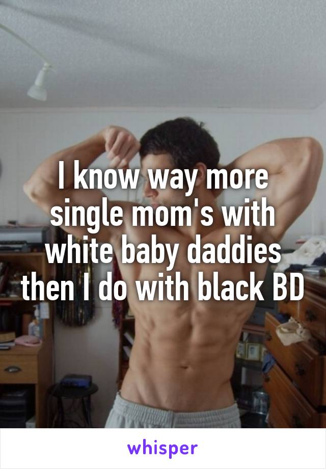 I know way more single mom's with white baby daddies then I do with black BD