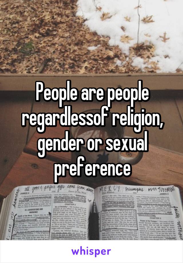 People are people regardlessof religion, gender or sexual preference