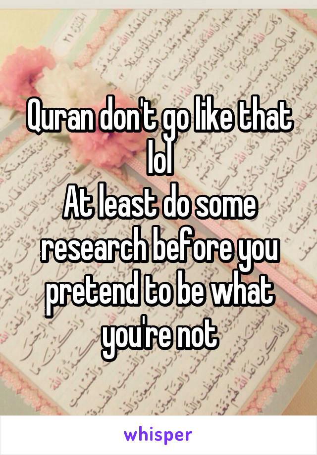 Quran don't go like that lol
At least do some research before you pretend to be what you're not