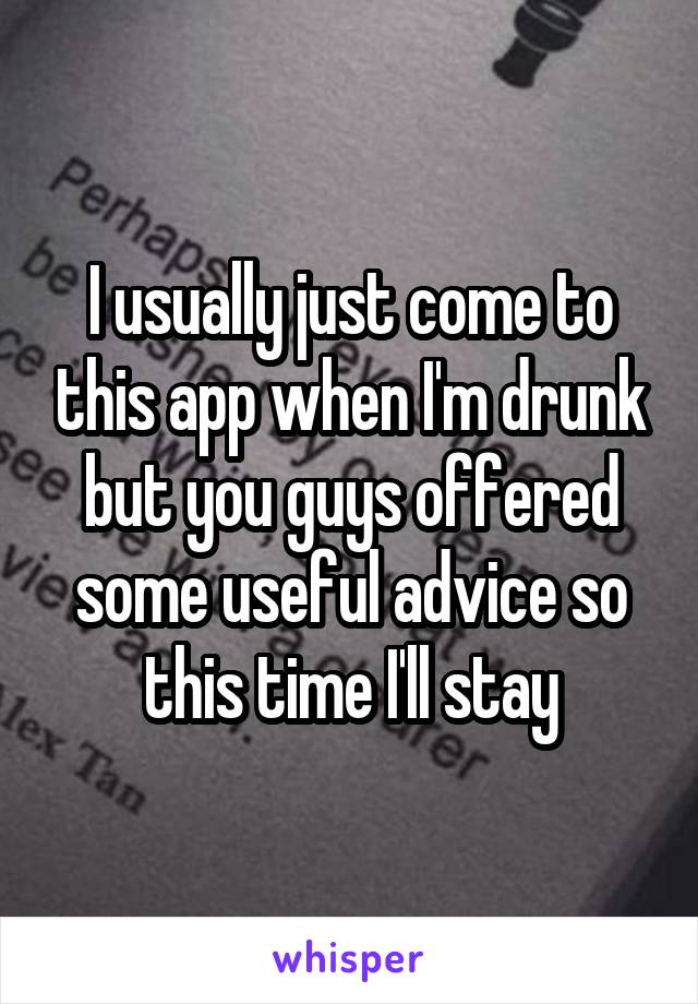 I usually just come to this app when I'm drunk but you guys offered some useful advice so this time I'll stay