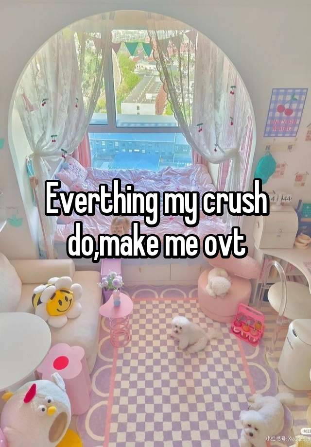 Everthing my crush do,make me ovt