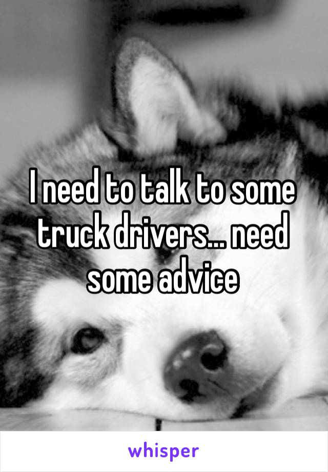 I need to talk to some truck drivers… need some advice