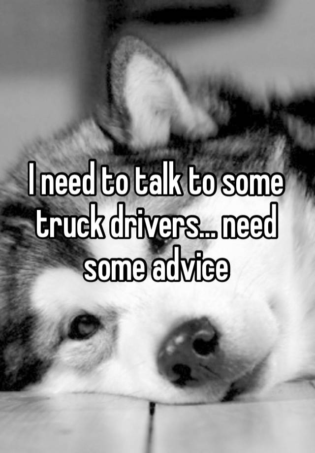 I need to talk to some truck drivers… need some advice