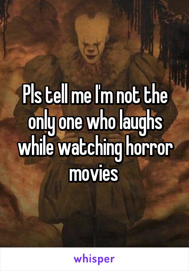 Pls tell me I'm not the only one who laughs while watching horror movies 