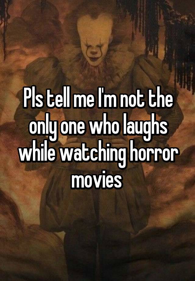 Pls tell me I'm not the only one who laughs while watching horror movies 