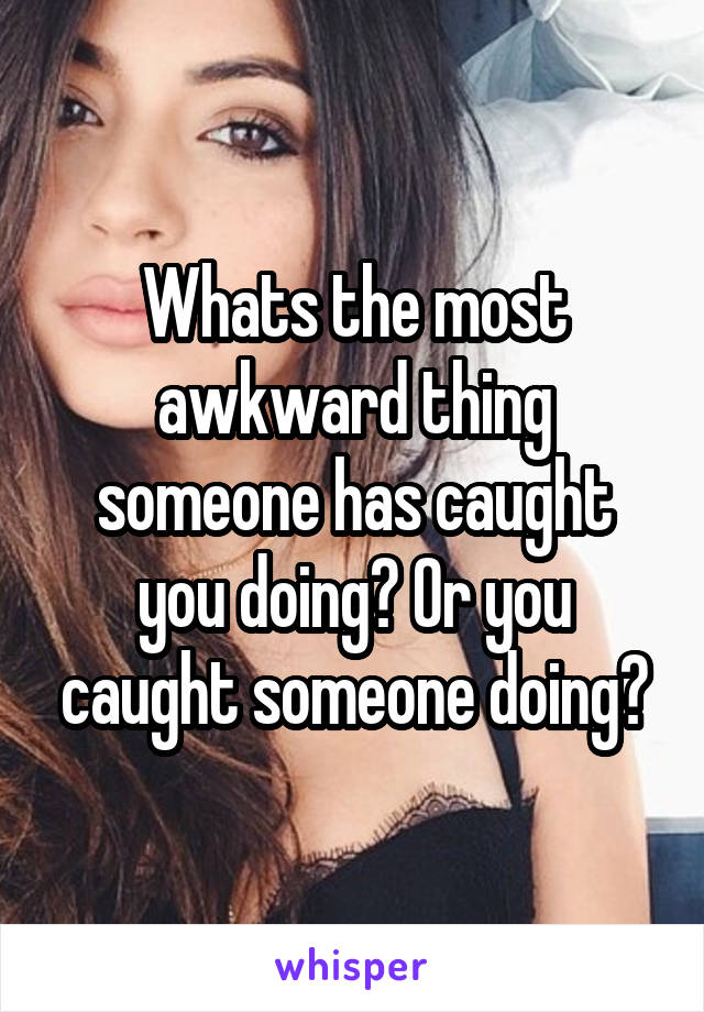 Whats the most awkward thing someone has caught you doing? Or you caught someone doing?