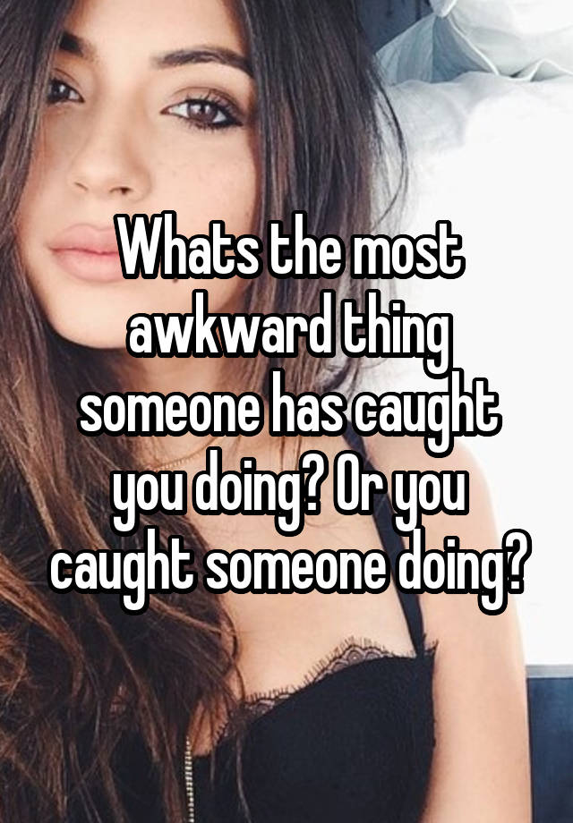 Whats the most awkward thing someone has caught you doing? Or you caught someone doing?