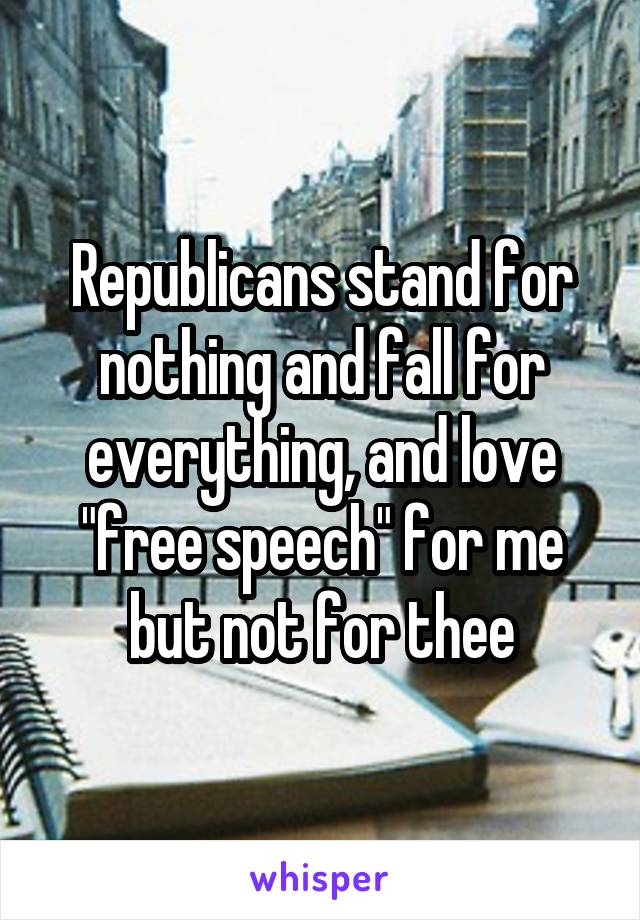 Republicans stand for nothing and fall for everything, and love "free speech" for me but not for thee