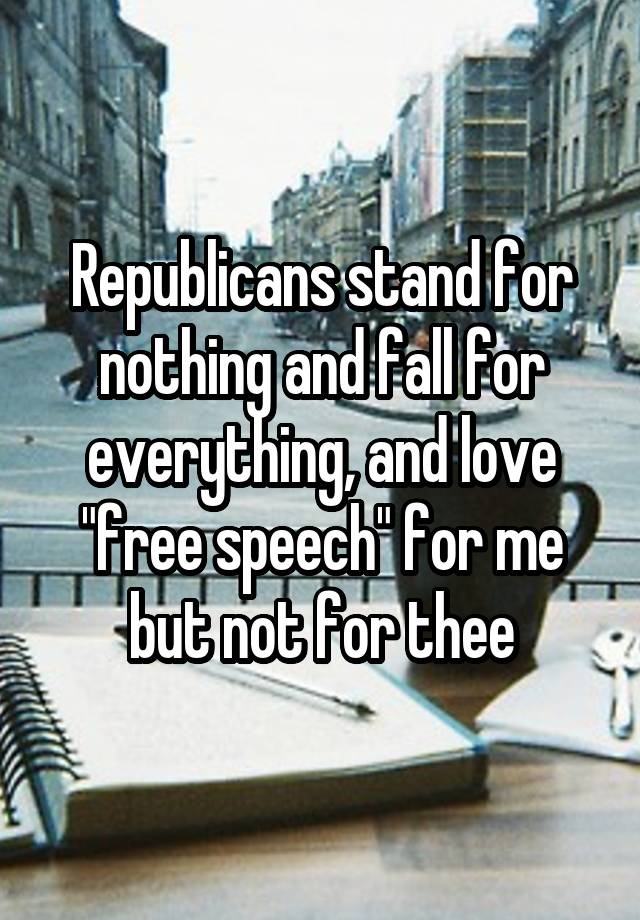 Republicans stand for nothing and fall for everything, and love "free speech" for me but not for thee