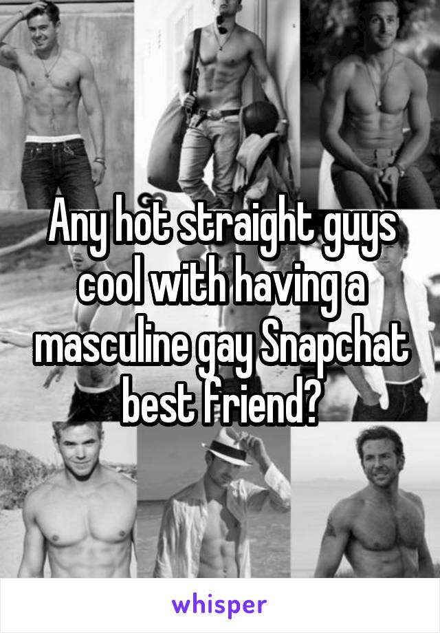 Any hot straight guys cool with having a masculine gay Snapchat best friend?