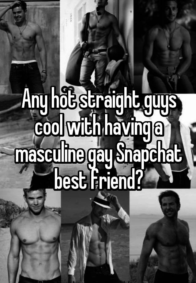 Any hot straight guys cool with having a masculine gay Snapchat best friend?