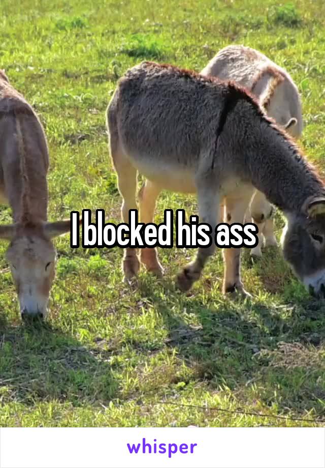 I blocked his ass