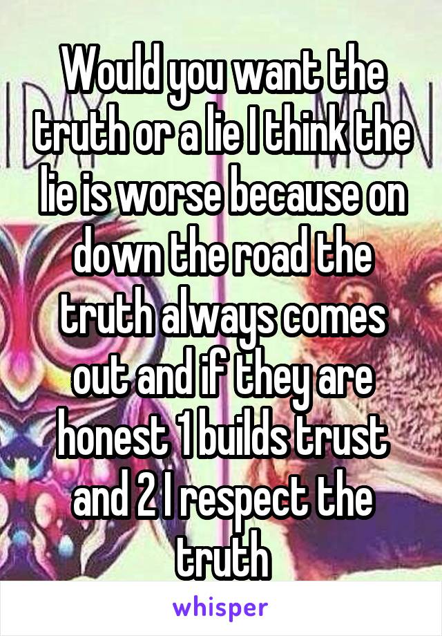 Would you want the truth or a lie I think the lie is worse because on down the road the truth always comes out and if they are honest 1 builds trust and 2 I respect the truth