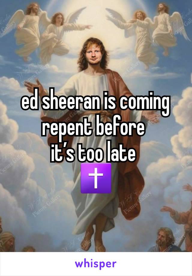 ed sheeran is coming repent before 
it’s too late 
✝️