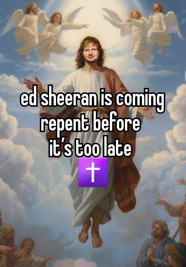 ed sheeran is coming repent before 
it’s too late 
✝️