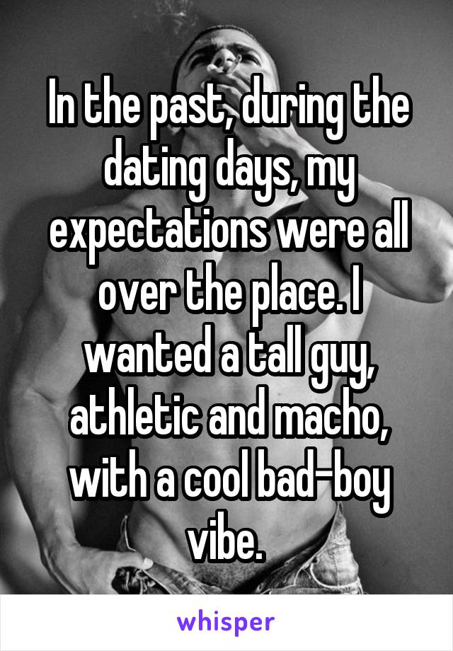 In the past, during the dating days, my expectations were all over the place. I wanted a tall guy, athletic and macho, with a cool bad-boy vibe. 