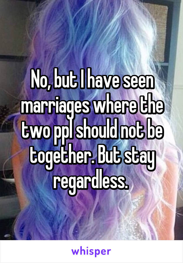 No, but I have seen marriages where the two ppl should not be together. But stay regardless. 