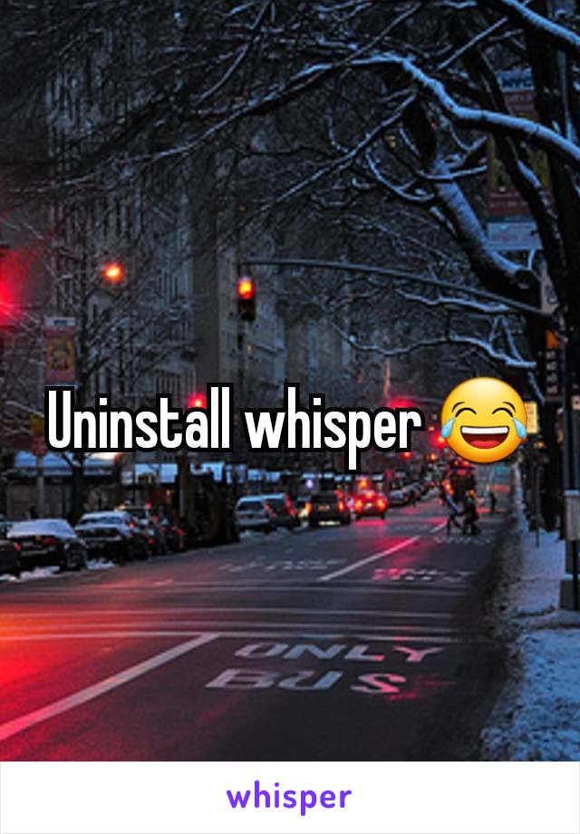 Uninstall whisper 😂