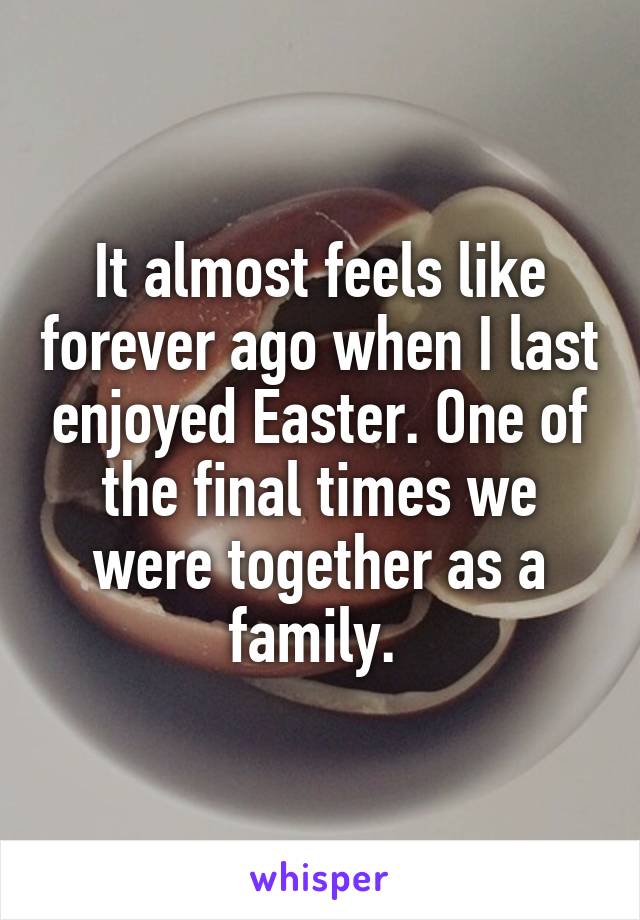 It almost feels like forever ago when I last enjoyed Easter. One of the final times we were together as a family. 