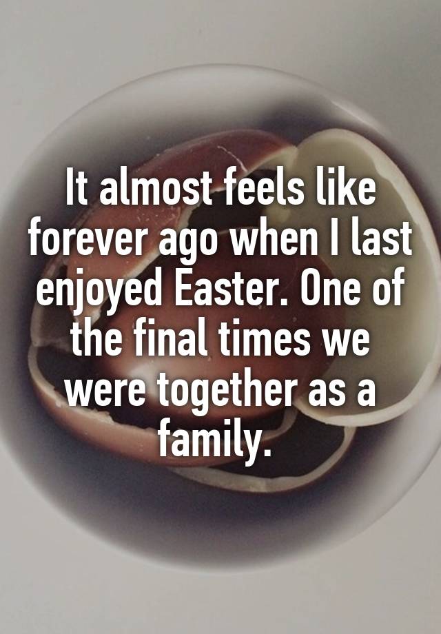 It almost feels like forever ago when I last enjoyed Easter. One of the final times we were together as a family. 