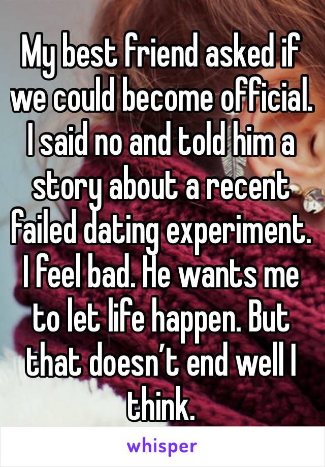 My best friend asked if we could become official. I said no and told him a story about a recent failed dating experiment. I feel bad. He wants me to let life happen. But that doesn’t end well I think.