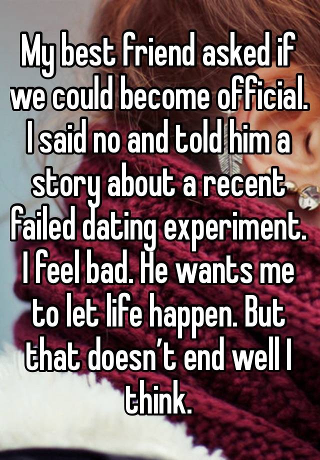 My best friend asked if we could become official. I said no and told him a story about a recent failed dating experiment. I feel bad. He wants me to let life happen. But that doesn’t end well I think.