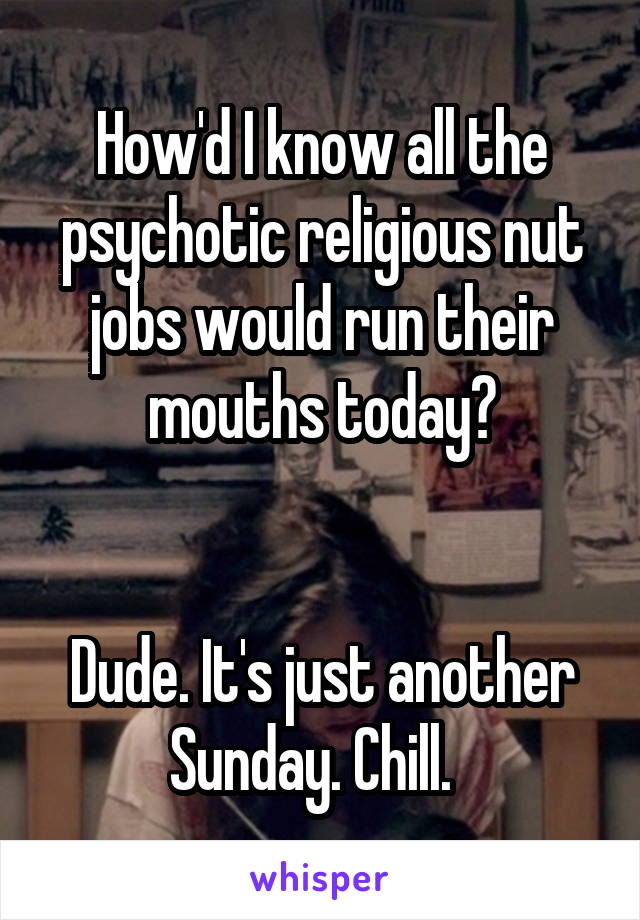 How'd I know all the psychotic religious nut jobs would run their mouths today?


Dude. It's just another Sunday. Chill.  