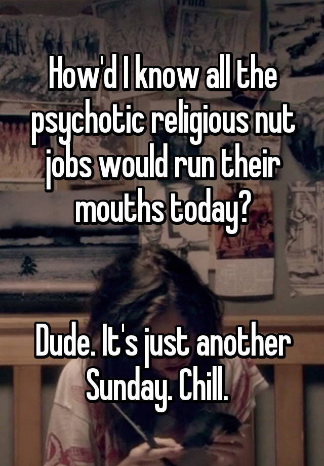 How'd I know all the psychotic religious nut jobs would run their mouths today?


Dude. It's just another Sunday. Chill.  