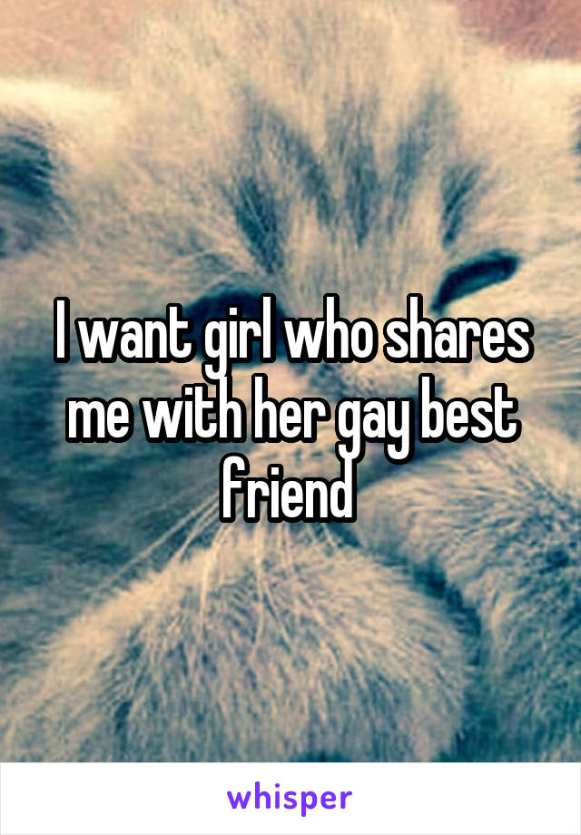 I want girl who shares me with her gay best friend 