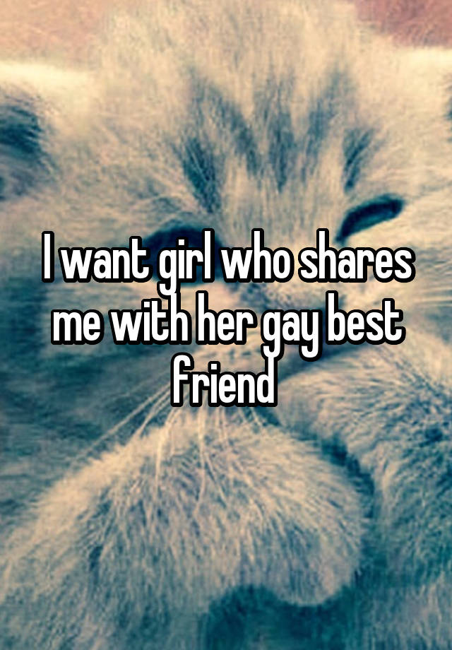 I want girl who shares me with her gay best friend 