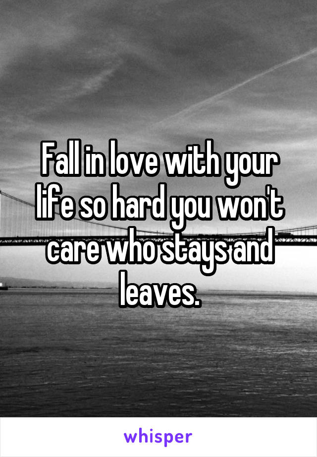 Fall in love with your life so hard you won't care who stays and leaves.