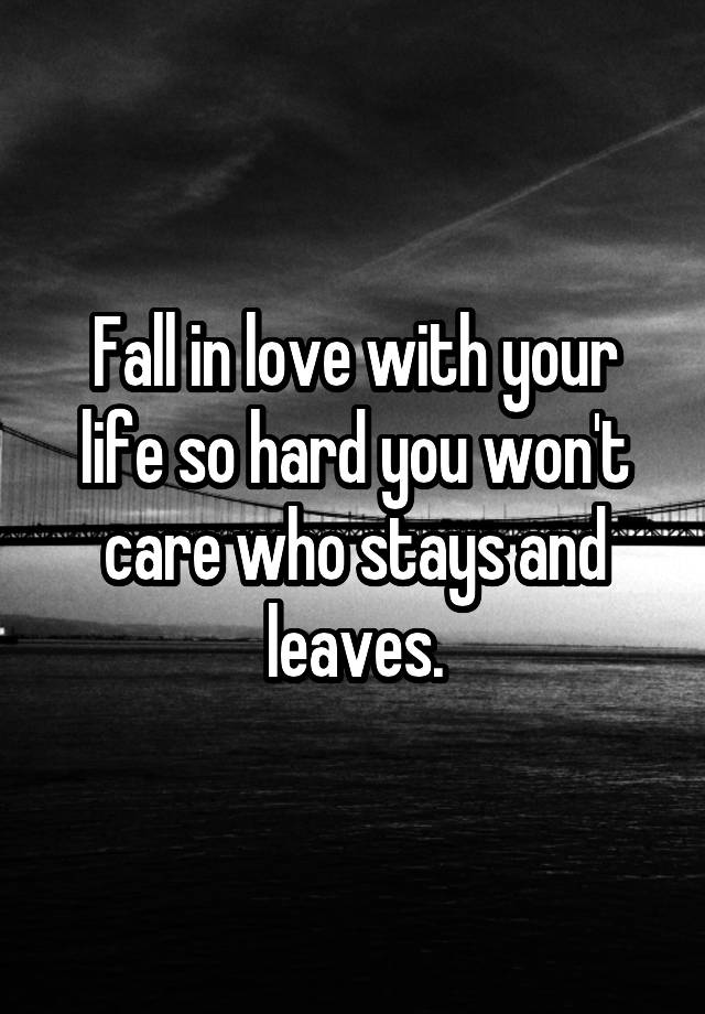 Fall in love with your life so hard you won't care who stays and leaves.