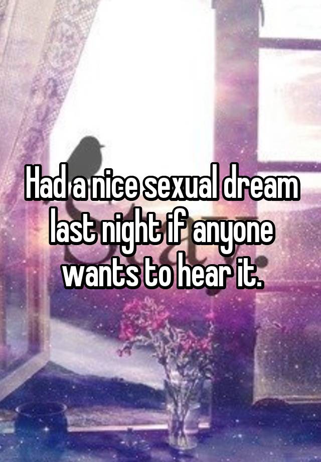 Had a nice sexual dream last night if anyone wants to hear it.