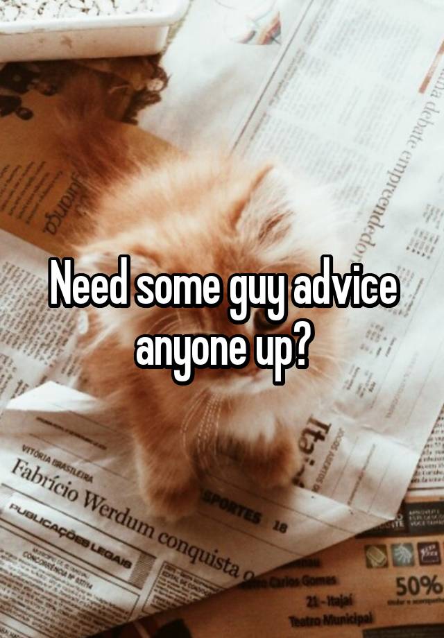 Need some guy advice anyone up?